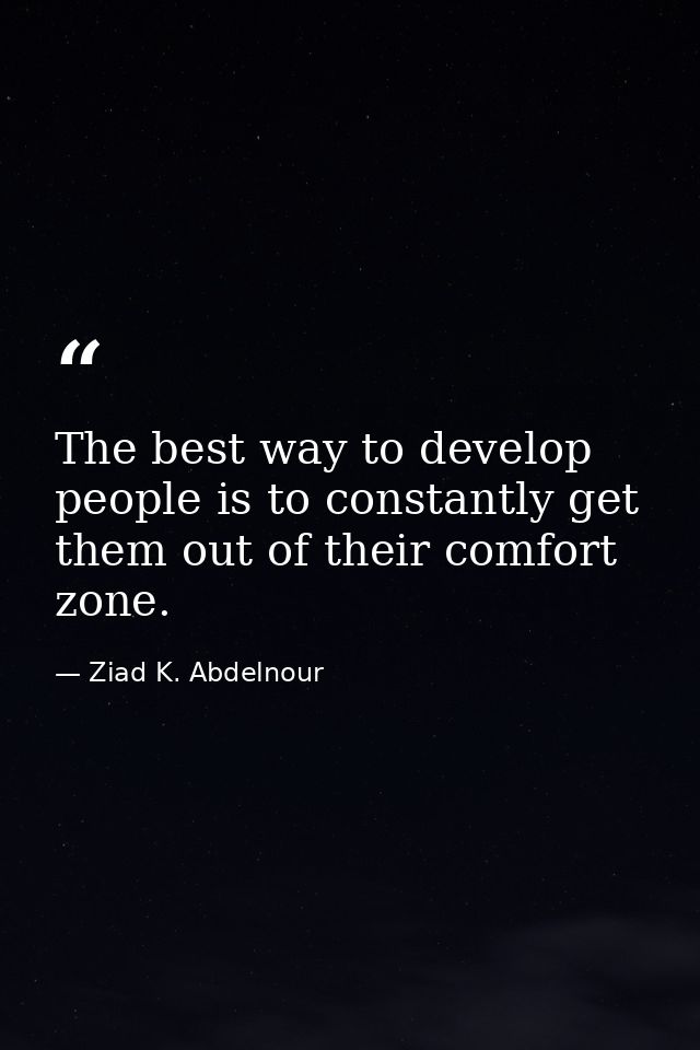 The best way to develop people is to constantly get them out of their comfort zone. — Ziad K. Abdelnour