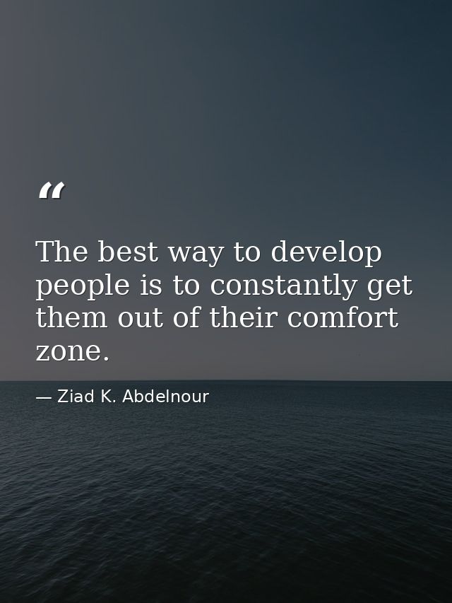 The best way to develop people is to constantly get them out of their comfort zone. — Ziad K. Abdelnour