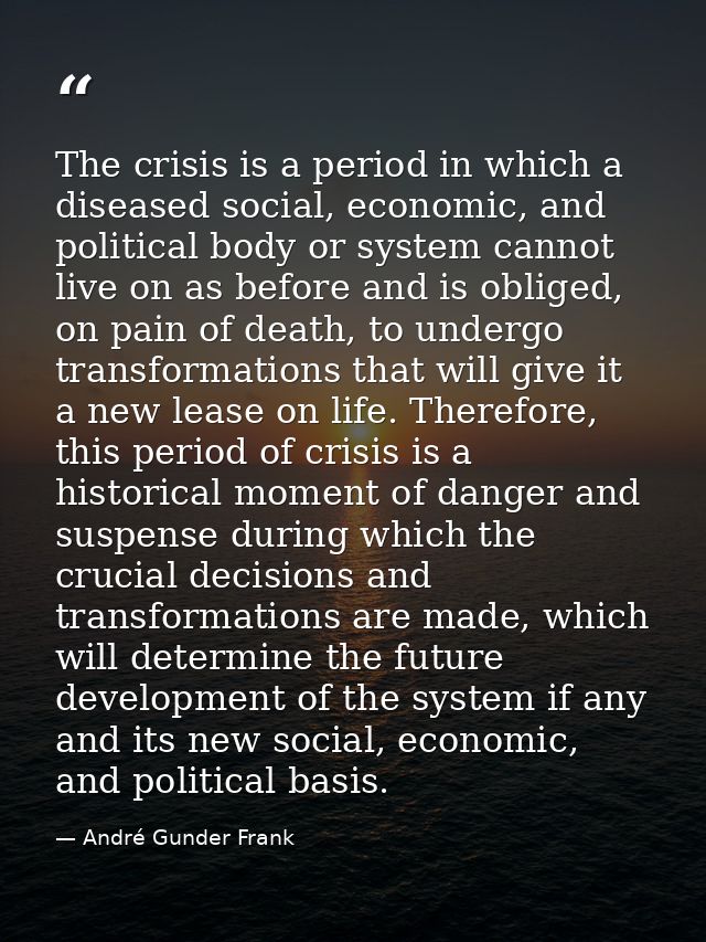 The crisis is a period in which a diseased social, economic, and political body or system cannot live on as before and i — André Gunder Frank