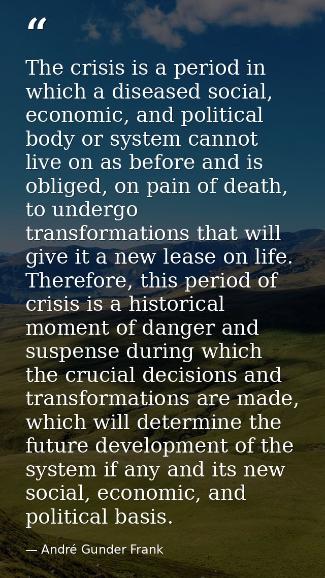 The crisis is a period in which a diseased social, economic, and political body or system cannot live on as before and i — André Gunder Frank