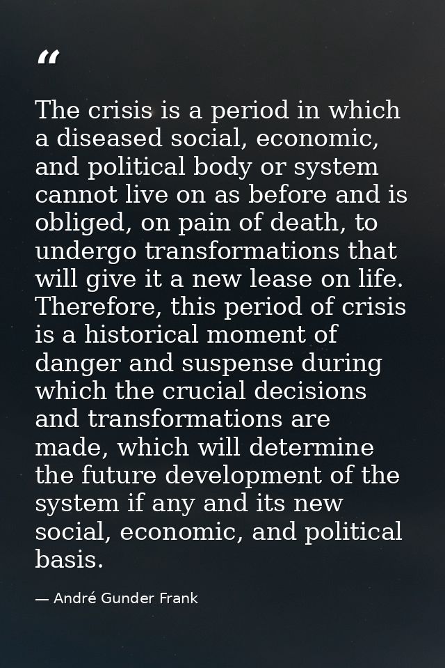 The crisis is a period in which a diseased social, economic, and political body or system cannot live on as before and i — André Gunder Frank