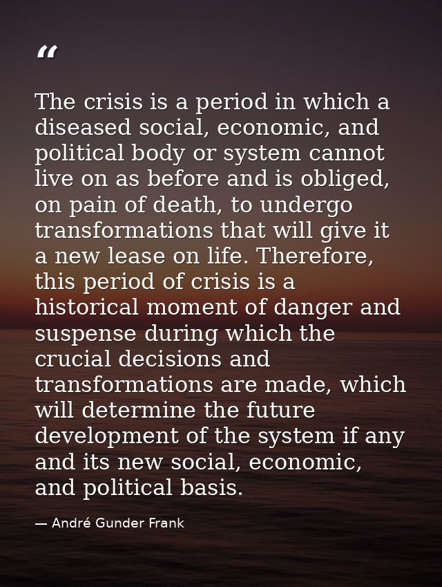 The crisis is a period in which a diseased social, economic, and political body or system cannot live on as before and i — André Gunder Frank