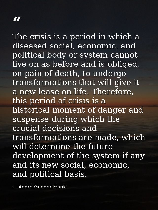 The crisis is a period in which a diseased social, economic, and political body or system cannot live on as before and i — André Gunder Frank