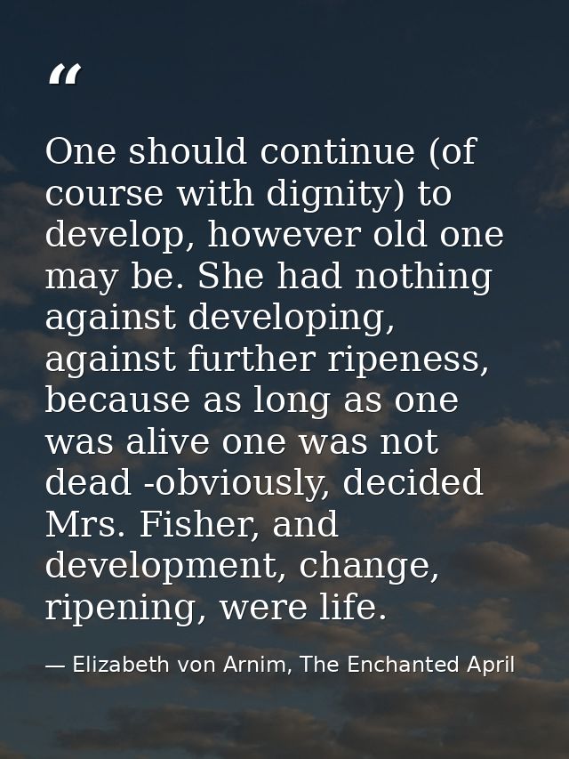 One should continue (of course with dignity) to develop, however old one may be. She had nothing against developing, aga — Elizabeth von Arnim, The Enchanted April