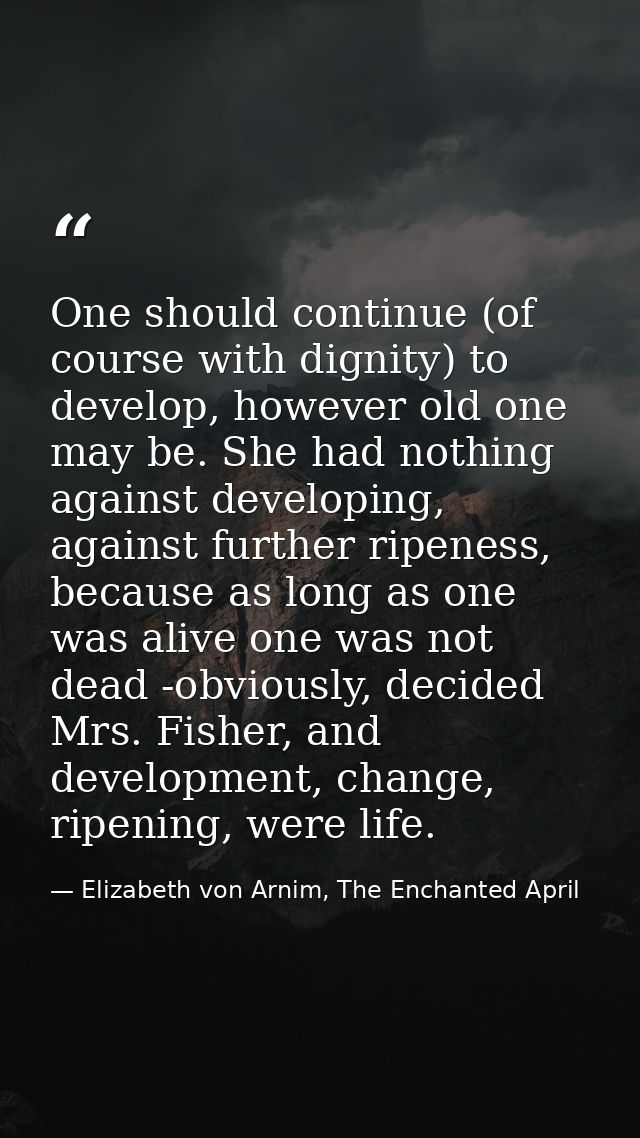One should continue (of course with dignity) to develop, however old one may be. She had nothing against developing, aga — Elizabeth von Arnim, The Enchanted April