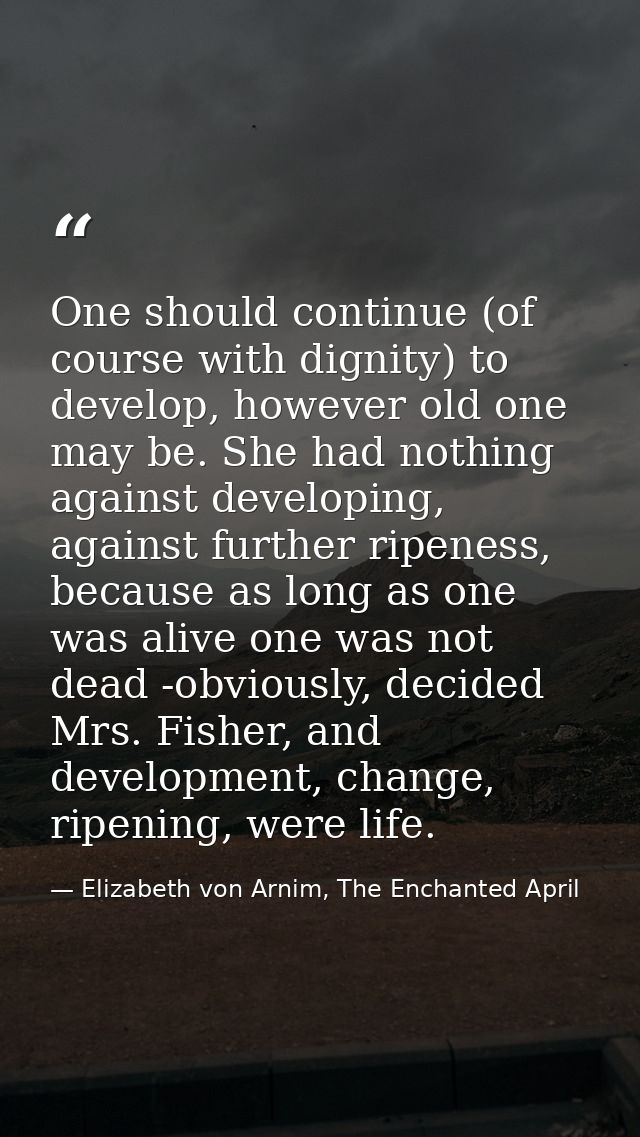 One should continue (of course with dignity) to develop, however old one may be. She had nothing against developing, aga — Elizabeth von Arnim, The Enchanted April