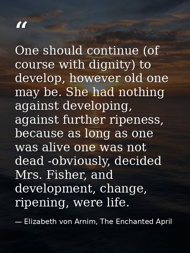 One should continue (of course with dignity) to develop, however old one may be. She had nothing against developing, aga — Elizabeth von Arnim, The Enchanted April