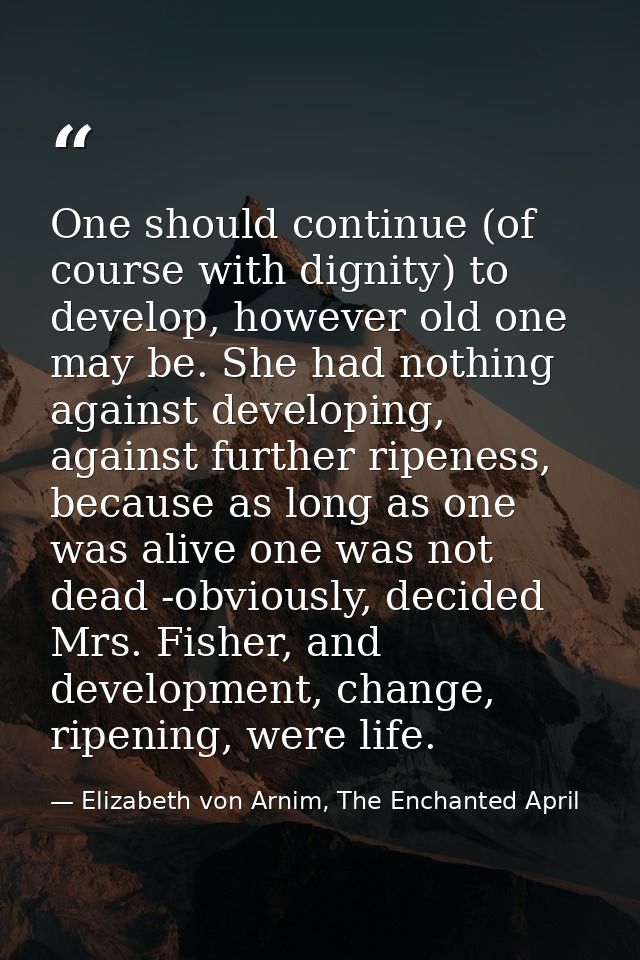 One should continue (of course with dignity) to develop, however old one may be. She had nothing against developing, aga — Elizabeth von Arnim, The Enchanted April