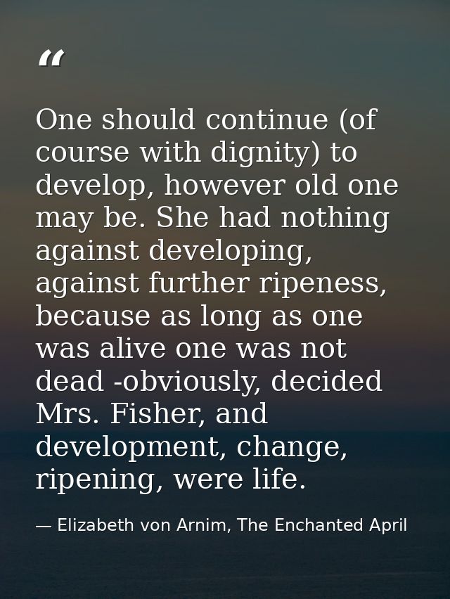 One should continue (of course with dignity) to develop, however old one may be. She had nothing against developing, aga — Elizabeth von Arnim, The Enchanted April