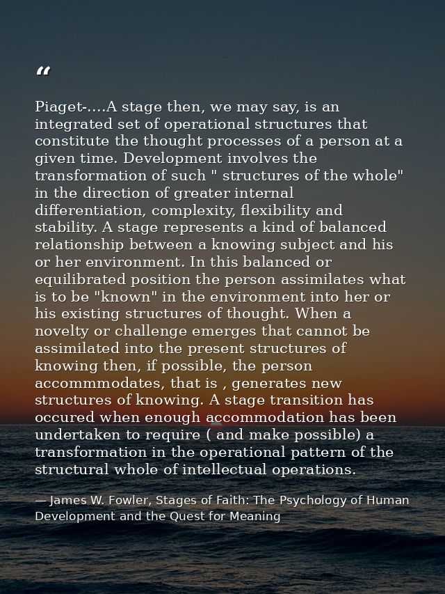 Piaget-....A stage then, we may say, is an integrated set of operational structures that constitute the thought processe — James W. Fowler, Stages of Faith: The Psychology of Human Development and the Quest for Meaning