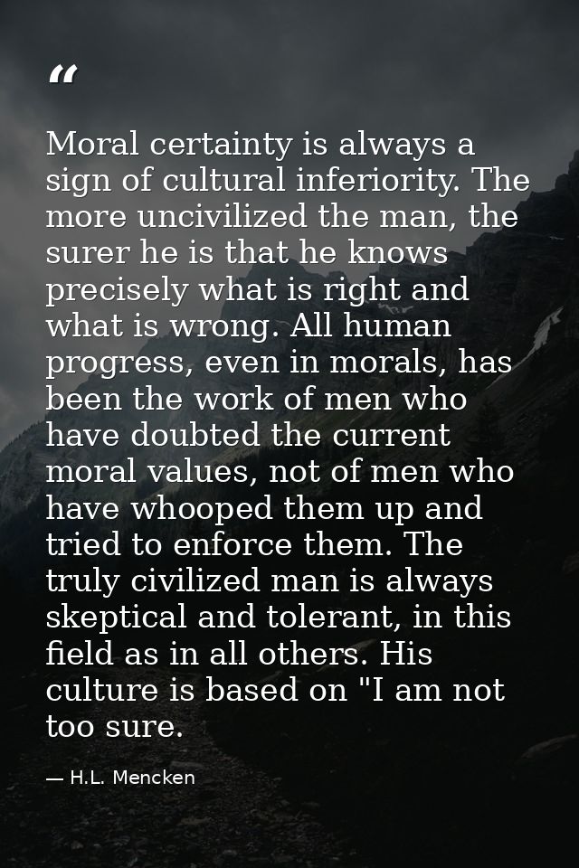 Moral certainty is always a sign of cultural inferiority. The more uncivilized the man, the surer he is that he knows pr — H.L. Mencken