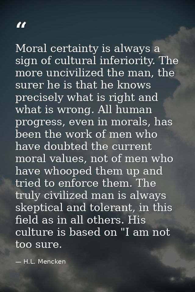 Moral certainty is always a sign of cultural inferiority. The more uncivilized the man, the surer he is that he knows pr — H.L. Mencken