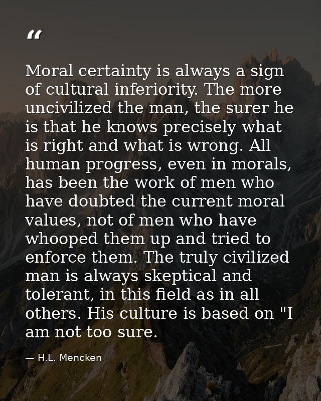 Moral certainty is always a sign of cultural inferiority. The more uncivilized the man, the surer he is that he knows pr — H.L. Mencken