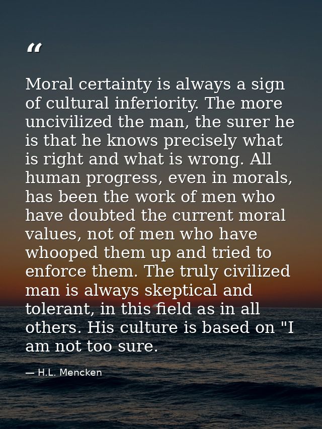 Moral certainty is always a sign of cultural inferiority. The more uncivilized the man, the surer he is that he knows pr — H.L. Mencken