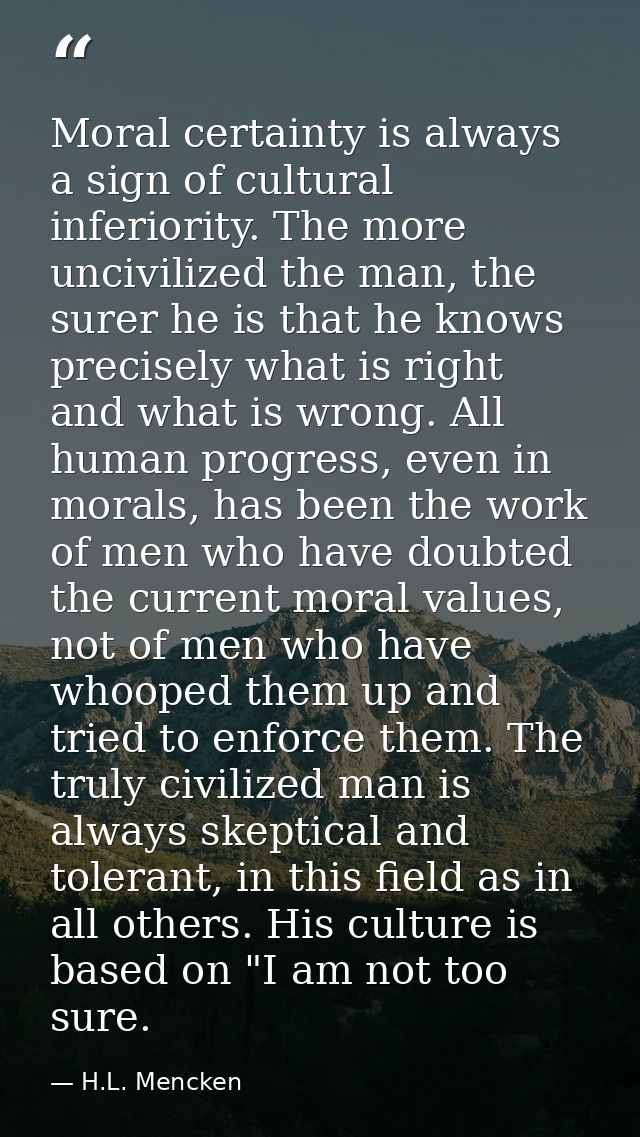 Moral certainty is always a sign of cultural inferiority. The more uncivilized the man, the surer he is that he knows pr — H.L. Mencken