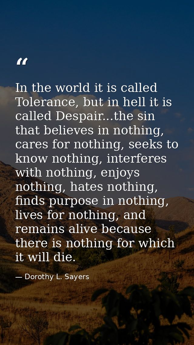In the world it is called Tolerance, but in hell it is called Despair...the sin that believes in nothing, cares for noth — Dorothy L. Sayers