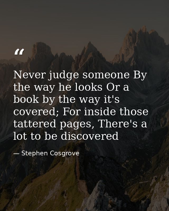 Never judge someone By the way he looks Or a book by the way it's covered; For inside those tattered pages, There's a lo — Stephen Cosgrove