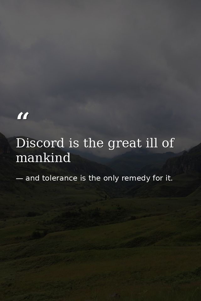 Discord is the great ill of mankind — and tolerance is the only remedy for it.
