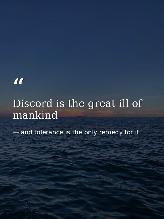 Discord is the great ill of mankind — and tolerance is the only remedy for it.