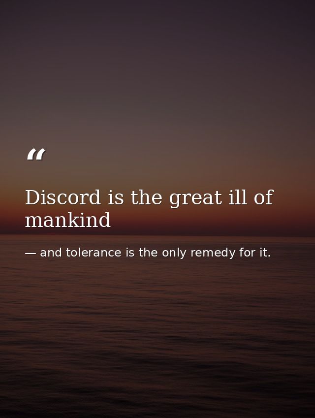 Discord is the great ill of mankind — and tolerance is the only remedy for it.