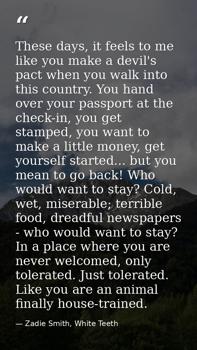 These days, it feels to me like you make a devil's pact when you walk into this country. You hand over your passport at  — Zadie Smith, White Teeth