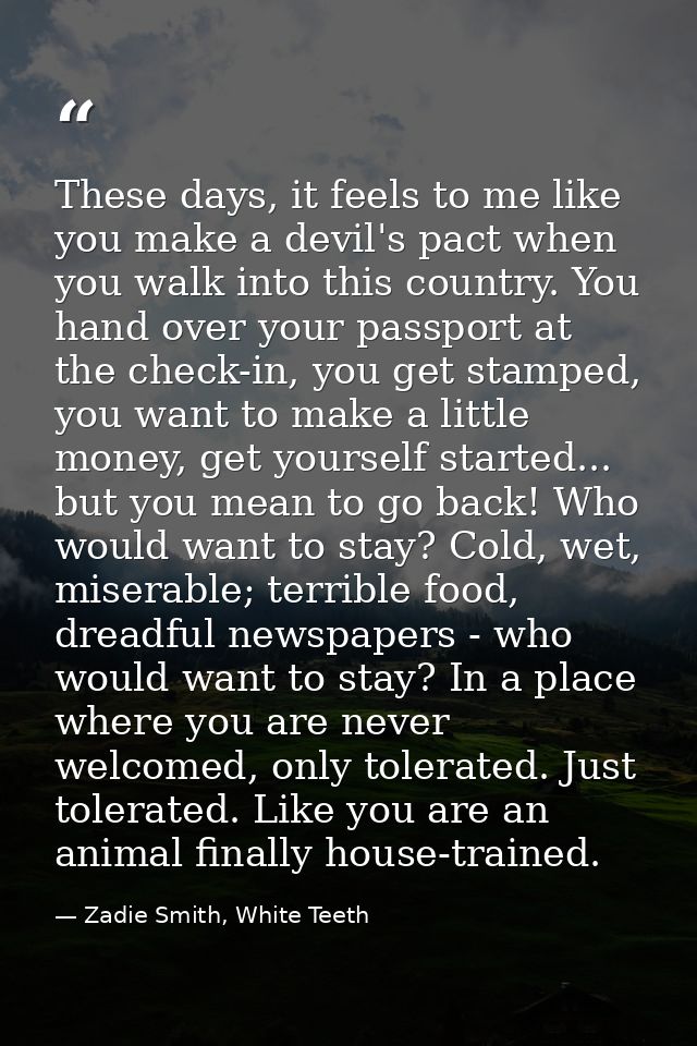 These days, it feels to me like you make a devil's pact when you walk into this country. You hand over your passport at  — Zadie Smith, White Teeth