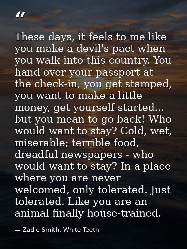 These days, it feels to me like you make a devil's pact when you walk into this country. You hand over your passport at  — Zadie Smith, White Teeth