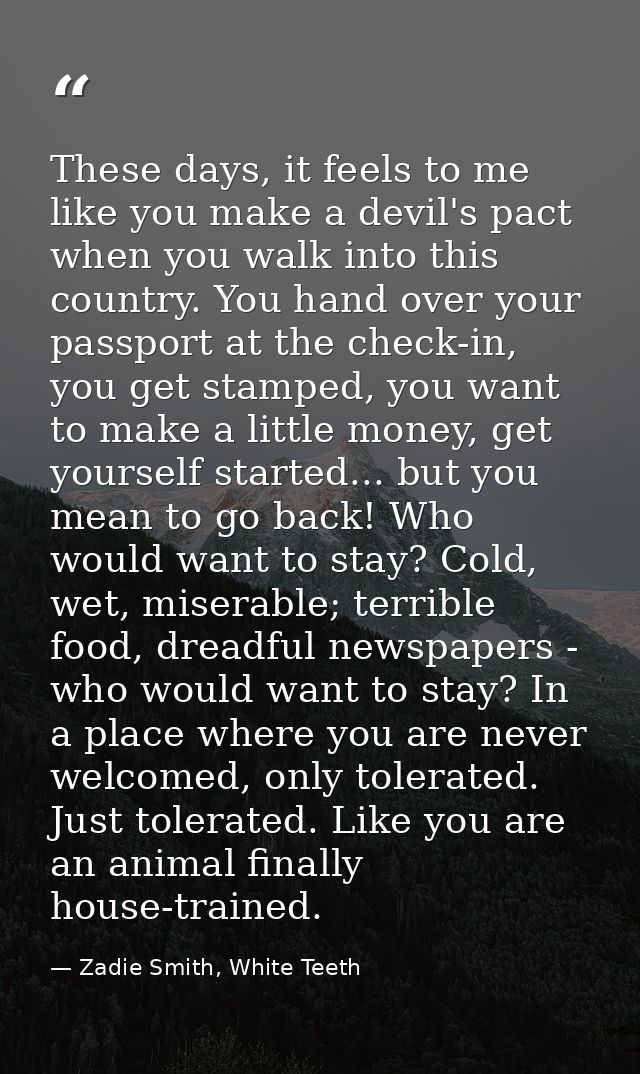 These days, it feels to me like you make a devil's pact when you walk into this country. You hand over your passport at  — Zadie Smith, White Teeth