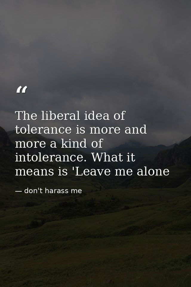 The liberal idea of tolerance is more and more a kind of intolerance. What it means is 'Leave me alone — don't harass me