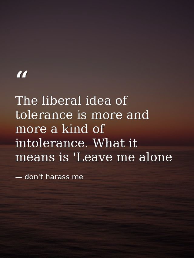 The liberal idea of tolerance is more and more a kind of intolerance. What it means is 'Leave me alone — don't harass me