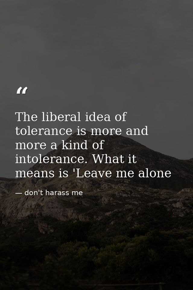 The liberal idea of tolerance is more and more a kind of intolerance. What it means is 'Leave me alone — don't harass me