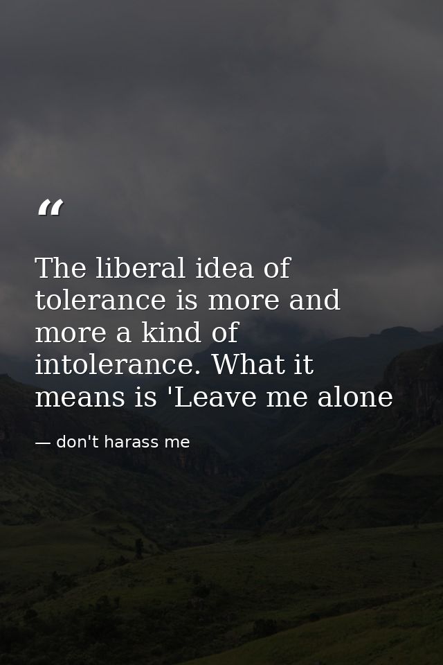 The liberal idea of tolerance is more and more a kind of intolerance. What it means is 'Leave me alone — don't harass me