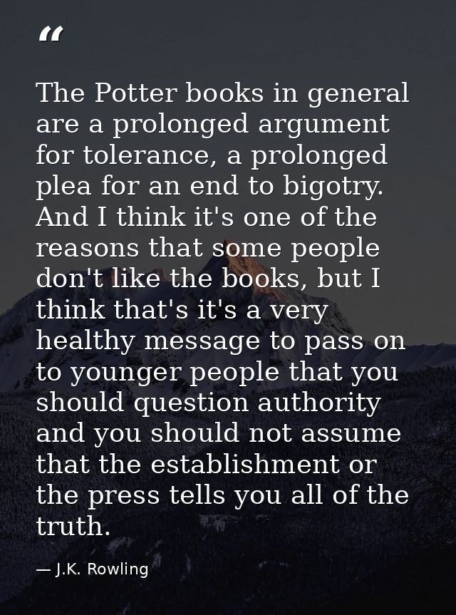 The Potter books in general are a prolonged argument for tolerance, a prolonged plea for an end to bigotry. And I think  — J.K. Rowling