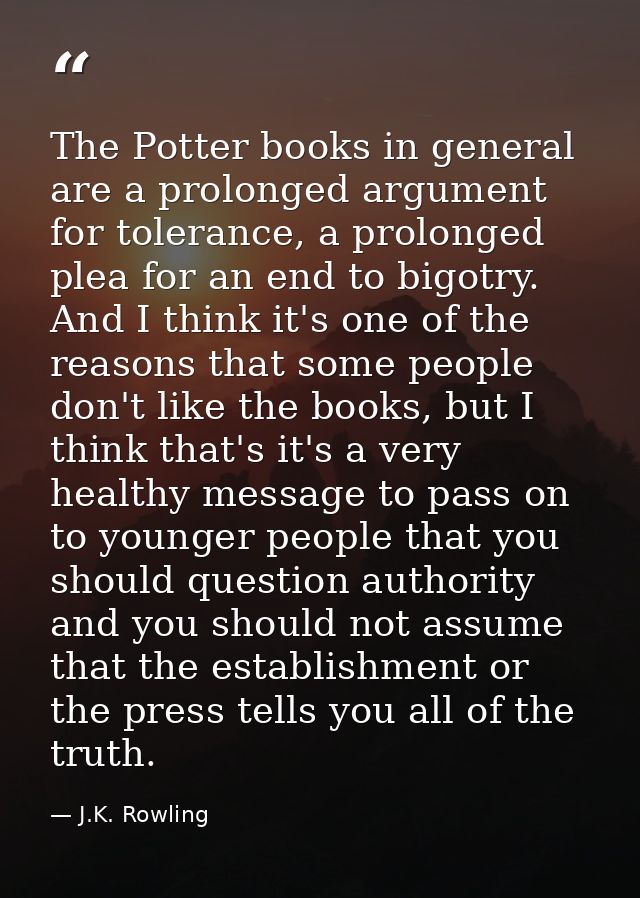 The Potter books in general are a prolonged argument for tolerance, a prolonged plea for an end to bigotry. And I think  — J.K. Rowling