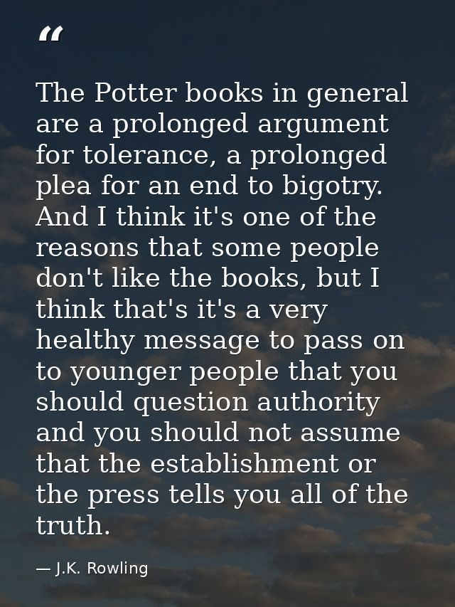 The Potter books in general are a prolonged argument for tolerance, a prolonged plea for an end to bigotry. And I think  — J.K. Rowling