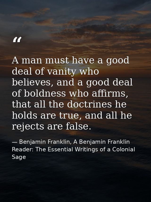 A man must have a good deal of vanity who believes, and a good deal of boldness who affirms, that all the doctrines he h — Benjamin Franklin, A Benjamin Franklin Reader: The Essential Writings of a Colonial Sage
