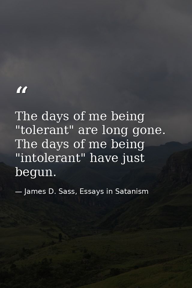 The days of me being "tolerant" are long gone. The days of me being "intolerant" have just begun. — James D. Sass, Essays in Satanism