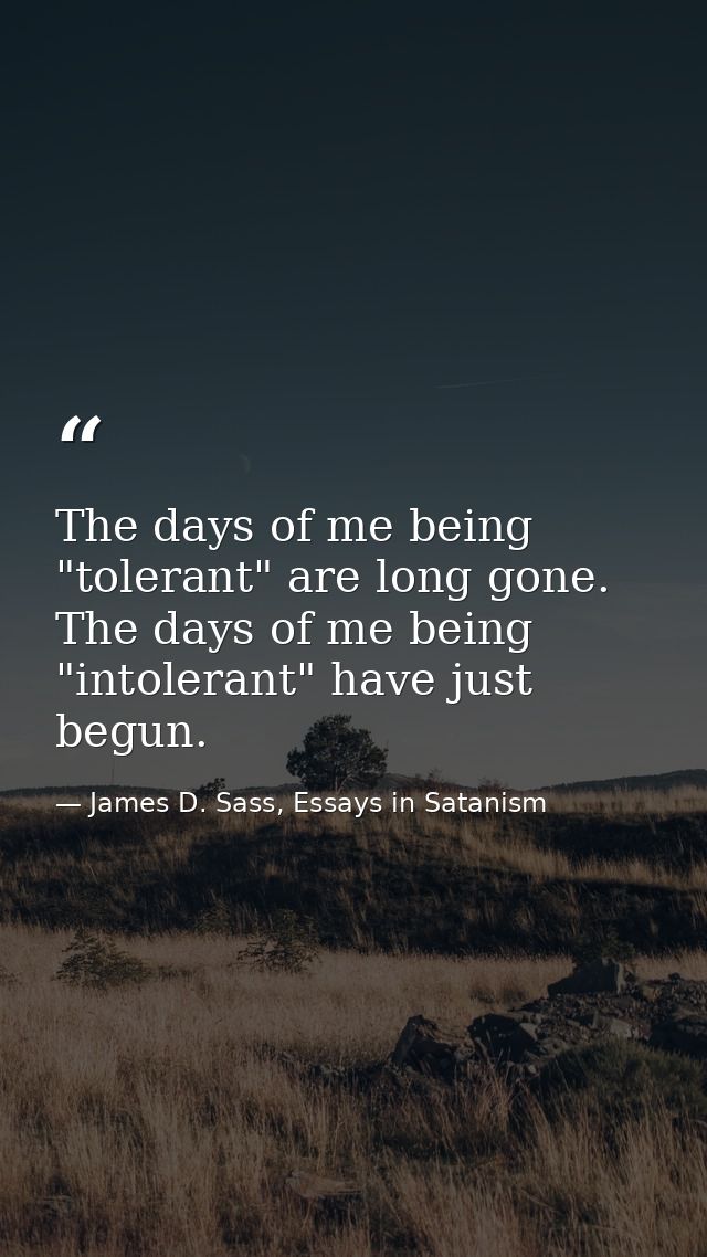 The days of me being "tolerant" are long gone. The days of me being "intolerant" have just begun. — James D. Sass, Essays in Satanism