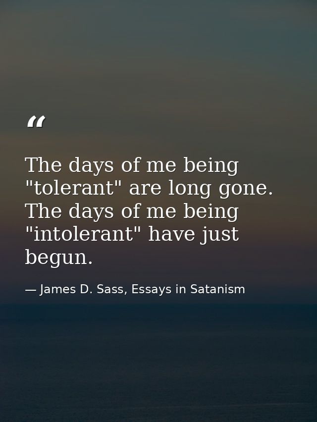The days of me being "tolerant" are long gone. The days of me being "intolerant" have just begun. — James D. Sass, Essays in Satanism