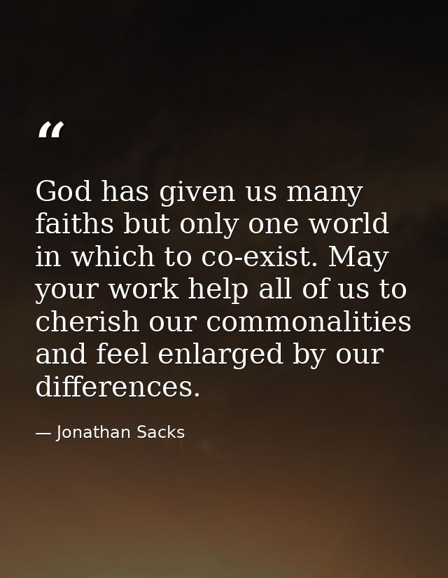 God has given us many faiths but only one world in which to co-exist. May your work help all of us to cherish our common — Jonathan Sacks