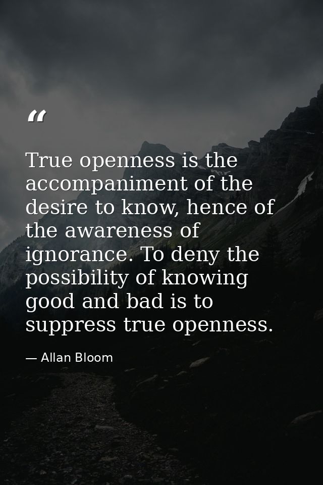 True openness is the accompaniment of the desire to know, hence of the awareness of ignorance. To deny the possibility o — Allan Bloom