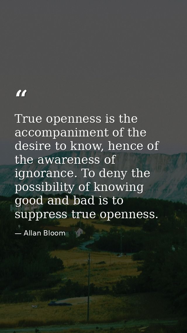 True openness is the accompaniment of the desire to know, hence of the awareness of ignorance. To deny the possibility o — Allan Bloom