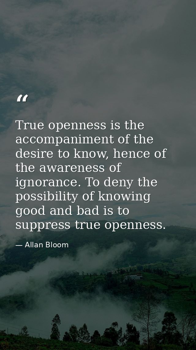 True openness is the accompaniment of the desire to know, hence of the awareness of ignorance. To deny the possibility o — Allan Bloom