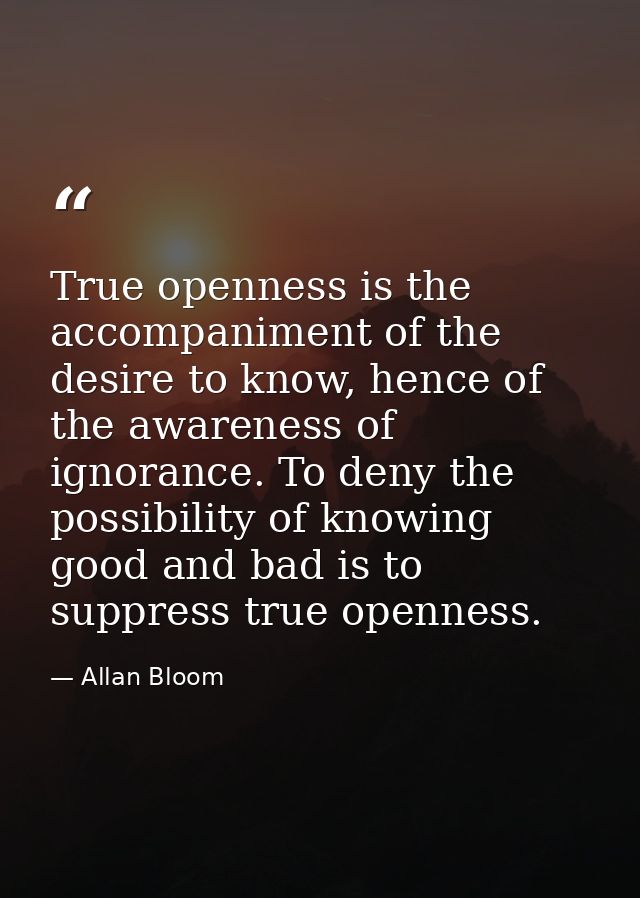 True openness is the accompaniment of the desire to know, hence of the awareness of ignorance. To deny the possibility o — Allan Bloom