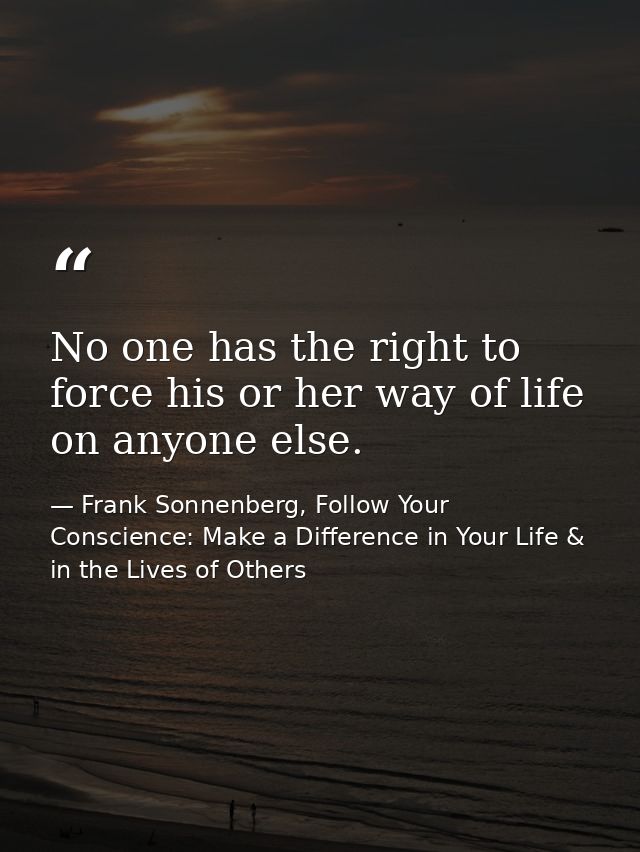 No one has the right to force his or her way of life on anyone else. — Frank Sonnenberg, Follow Your Conscience: Make a Difference in Your Life & in the Lives of Others