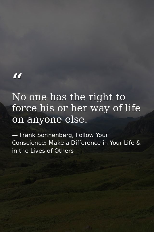No one has the right to force his or her way of life on anyone else. — Frank Sonnenberg, Follow Your Conscience: Make a Difference in Your Life & in the Lives of Others