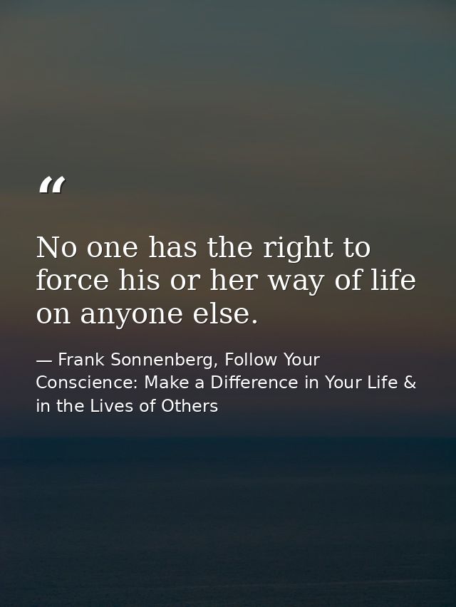 No one has the right to force his or her way of life on anyone else. — Frank Sonnenberg, Follow Your Conscience: Make a Difference in Your Life & in the Lives of Others