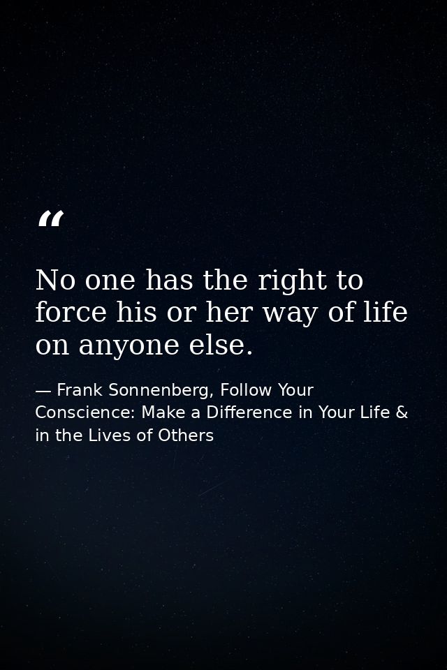 No one has the right to force his or her way of life on anyone else. — Frank Sonnenberg, Follow Your Conscience: Make a Difference in Your Life & in the Lives of Others
