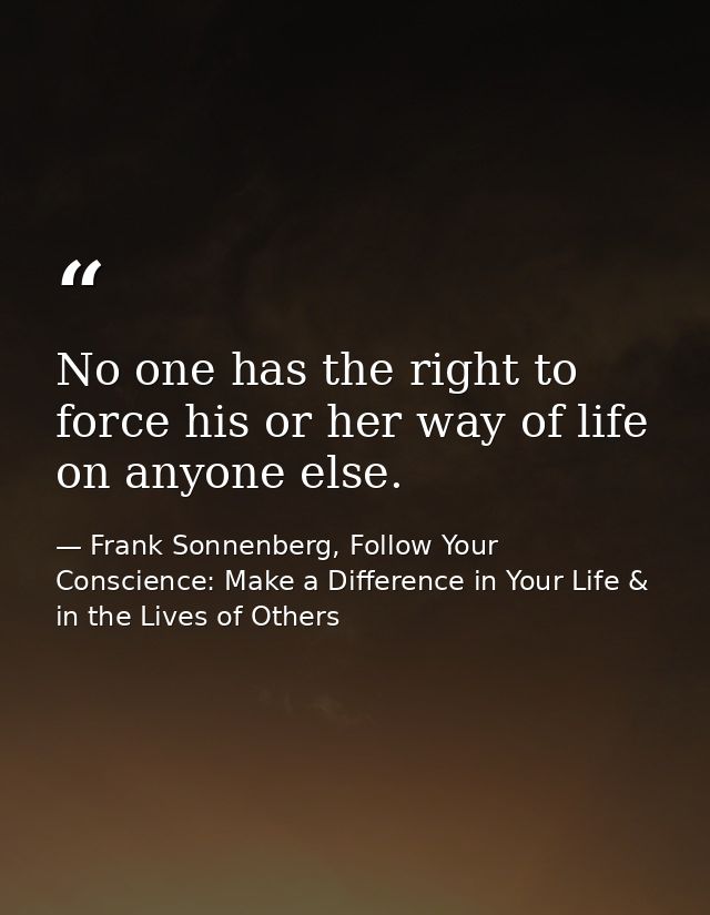 No one has the right to force his or her way of life on anyone else. — Frank Sonnenberg, Follow Your Conscience: Make a Difference in Your Life & in the Lives of Others