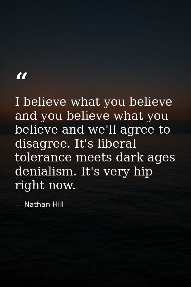 I believe what you believe and you believe what you believe and we'll agree to disagree. It's liberal tolerance meets da — Nathan Hill